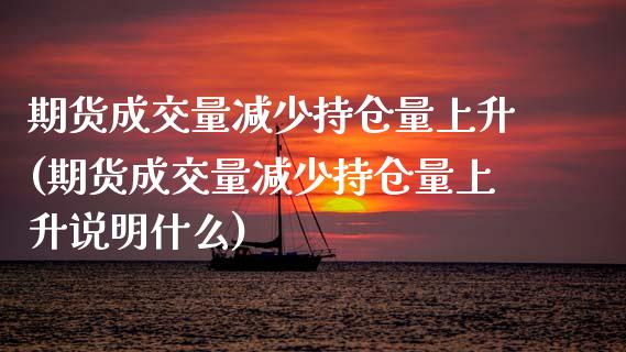 期货成交量减少持仓量上升(期货成交量减少持仓量上升说明什么)_https://www.zghnxxa.com_期货直播室_第1张