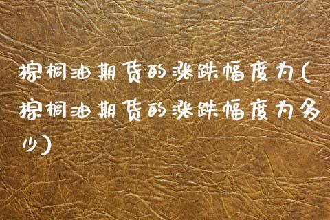 棕榈油期货的涨跌幅度为(棕榈油期货的涨跌幅度为多少)_国际期货_第1张_期货直播室 棕榈油期货的涨跌幅度为(棕榈油期货的涨跌幅度为多少)_https://www.zghnxxa.com_国际期货_第1张