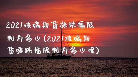 2021玻璃期货涨跌幅限制为多少(2021玻璃期货涨跌幅限制为多少呢)_https://www.zghnxxa.com_内盘期货_第1张