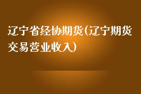 辽宁省经协期货(辽宁期货交易营业收入)_https://www.zghnxxa.com_黄金期货_第1张