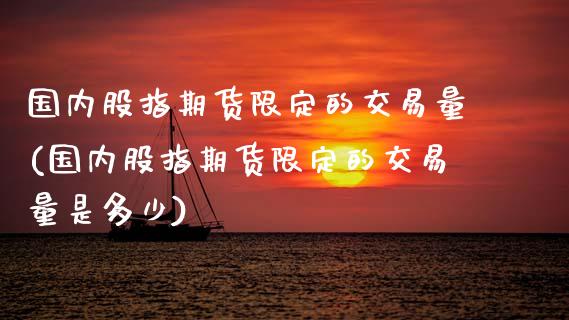 国内股指期货限定的交易量(国内股指期货限定的交易量是多少)_https://www.zghnxxa.com_国际期货_第1张