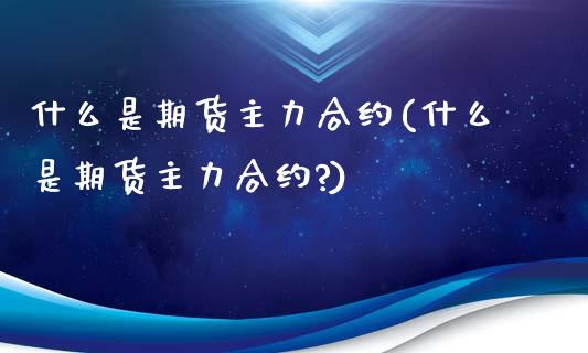 什么是期货主力合约(什么是期货主力合约?)_https://www.zghnxxa.com_内盘期货_第1张