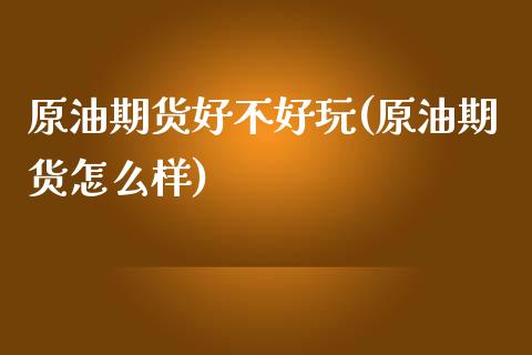原油期货好不好玩(原油期货怎么样)_https://www.zghnxxa.com_期货直播室_第1张