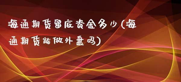 海通期货留底资金多少(海通期货能做外盘吗)_国际期货_第1张_期货直播室 海通期货留底资金多少(海通期货能做外盘吗)_https://www.zghnxxa.com_国际期货_第1张
