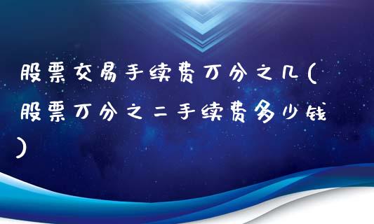 股票交易手续费万分之几(股票万分之二手续费多少钱)_https://www.zghnxxa.com_国际期货_第1张