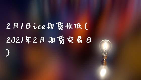 2月1日ice期货收低(2021年2月期货交易日)_https://www.zghnxxa.com_国际期货_第1张