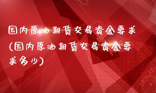 国内原油期货交易资金要求(国内原油期货交易资金要求多少)_https://www.zghnxxa.com_内盘期货_第1张