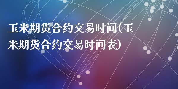 玉米期货合约交易时间(玉米期货合约交易时间表)_https://www.zghnxxa.com_黄金期货_第1张