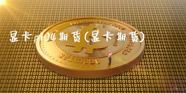 显卡p104期货(显卡期货)_https://www.zghnxxa.com_期货直播室_第1张