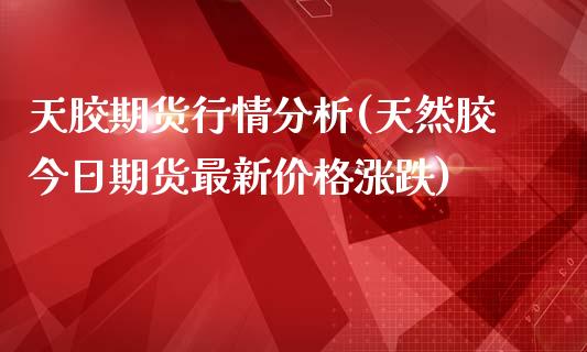天胶期货行情分析(天然胶今日期货最新价格涨跌)_内盘期货_第1张_期货直播室 天胶期货行情分析(天然胶今日期货最新价格涨跌)_https://www.zghnxxa.com_内盘期货_第1张