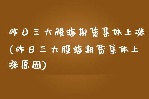 昨日三大股指期货集体上涨(昨日三大股指期货集体上涨原因)_https://www.zghnxxa.com_内盘期货_第1张