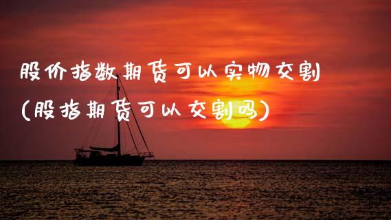股价指数期货可以实物交割(股指期货可以交割吗)_https://www.zghnxxa.com_期货直播室_第1张