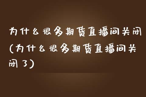 为什么很多期货直播间关闭(为什么很多期货直播间关闭了)_https://www.zghnxxa.com_国际期货_第1张