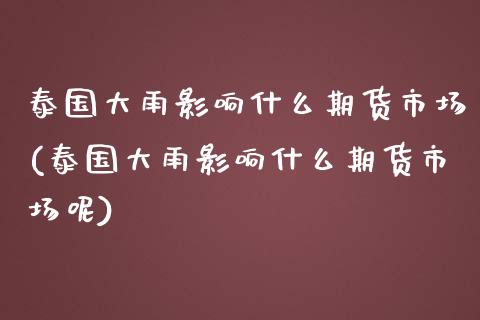 泰国大雨影响什么期货市场(泰国大雨影响什么期货市场呢)_https://www.zghnxxa.com_期货直播室_第1张