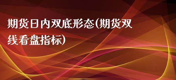 期货日内双底形态(期货双线看盘指标)_国际期货_第1张_期货直播室 期货日内双底形态(期货双线看盘指标)_https://www.zghnxxa.com_国际期货_第1张