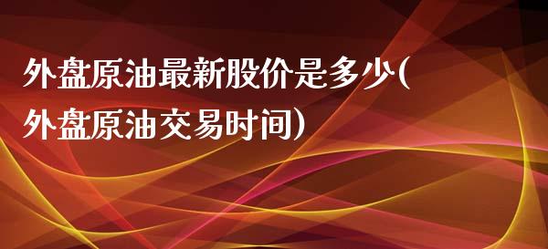 外盘原油最新股价是多少(外盘原油交易时间)_https://www.zghnxxa.com_内盘期货_第1张