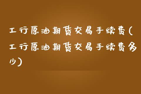 工行原油期货交易手续费(工行原油期货交易手续费多少)_https://www.zghnxxa.com_期货直播室_第1张