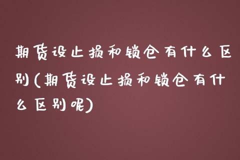 期货设止损和锁仓有什么区别(期货设止损和锁仓有什么区别呢)_内盘期货_第1张_期货直播室 期货设止损和锁仓有什么区别(期货设止损和锁仓有什么区别呢)_https://www.zghnxxa.com_内盘期货_第1张