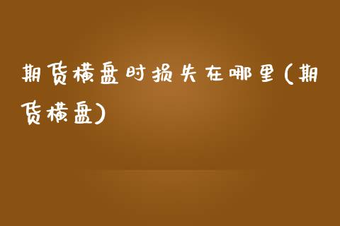 期货横盘时损失在哪里(期货横盘)_https://www.zghnxxa.com_内盘期货_第1张