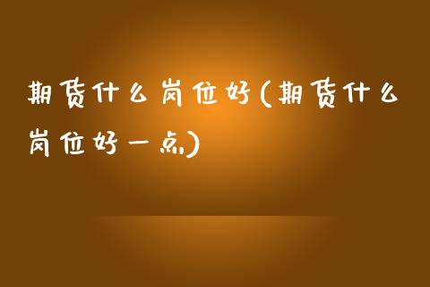 期货什么岗位好(期货什么岗位好一点)_https://www.zghnxxa.com_国际期货_第1张