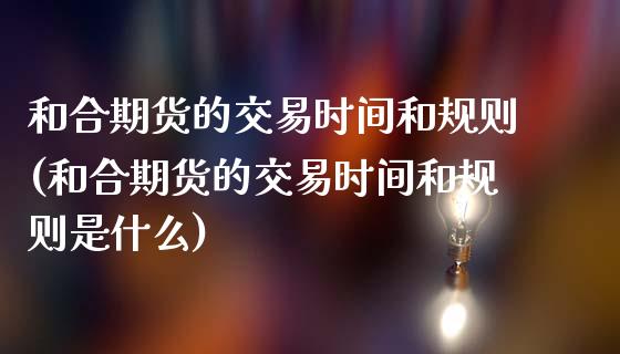 和合期货的交易时间和规则(和合期货的交易时间和规则是什么)_https://www.zghnxxa.com_内盘期货_第1张