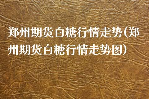 郑州期货白糖行情走势(郑州期货白糖行情走势图)_国际期货_第1张_期货直播室 郑州期货白糖行情走势(郑州期货白糖行情走势图)_https://www.zghnxxa.com_国际期货_第1张
