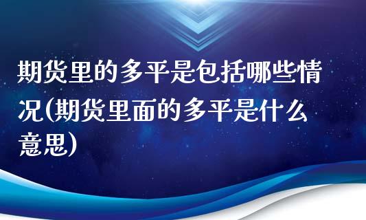 期货里的多平是包括哪些情况(期货里面的多平是什么意思)_https://www.zghnxxa.com_国际期货_第1张
