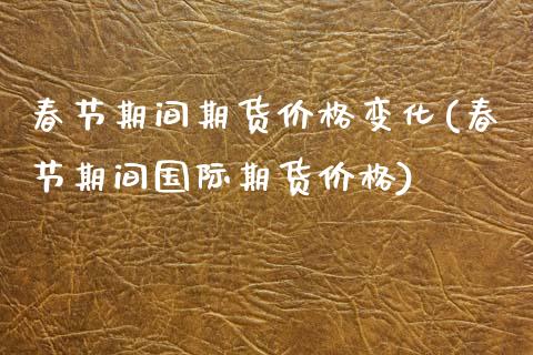 春节期间期货价格变化(春节期间国际期货价格)_内盘期货_第1张_期货直播室 春节期间期货价格变化(春节期间国际期货价格)_https://www.zghnxxa.com_内盘期货_第1张