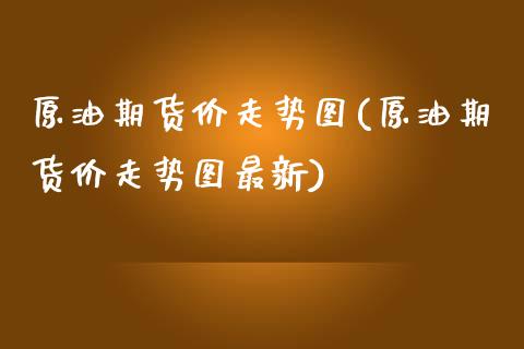 原油期货价走势图(原油期货价走势图最新)_内盘期货_第1张_期货直播室 原油期货价走势图(原油期货价走势图最新)_https://www.zghnxxa.com_内盘期货_第1张