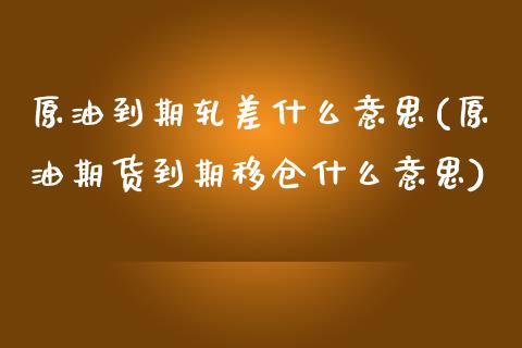原油到期轧差什么意思(原油期货到期移仓什么意思)_https://www.zghnxxa.com_黄金期货_第1张