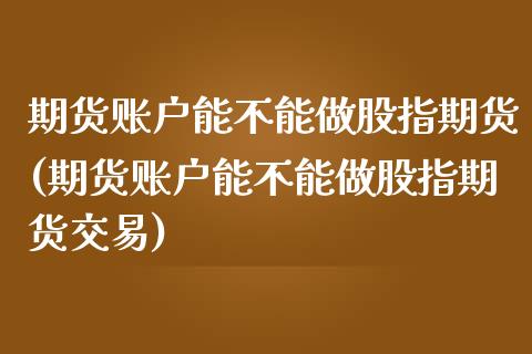 期货账户能不能做股指期货(期货账户能不能做股指期货交易)_https://www.zghnxxa.com_期货直播室_第1张