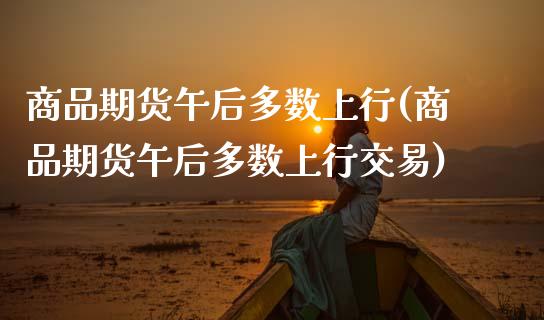 商品期货午后多数上行(商品期货午后多数上行交易)_内盘期货_第1张_期货直播室 商品期货午后多数上行(商品期货午后多数上行交易)_https://www.zghnxxa.com_内盘期货_第1张