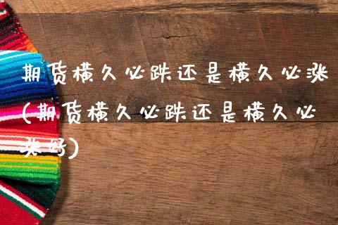 期货横久必跌还是横久必涨(期货横久必跌还是横久必涨好)_https://www.zghnxxa.com_国际期货_第1张