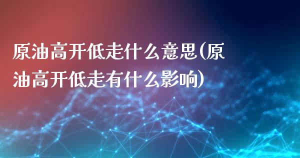 原油高开低走什么意思(原油高开低走有什么影响)_内盘期货_第1张_期货直播室 原油高开低走什么意思(原油高开低走有什么影响)_https://www.zghnxxa.com_内盘期货_第1张