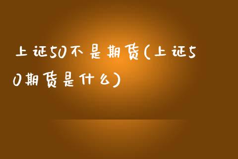 上证50不是期货(上证50期货是什么)_https://www.zghnxxa.com_期货直播室_第1张