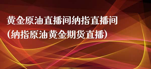 黄金原油直播间纳指直播间(纳指原油黄金期货直播)_https://www.zghnxxa.com_国际期货_第1张