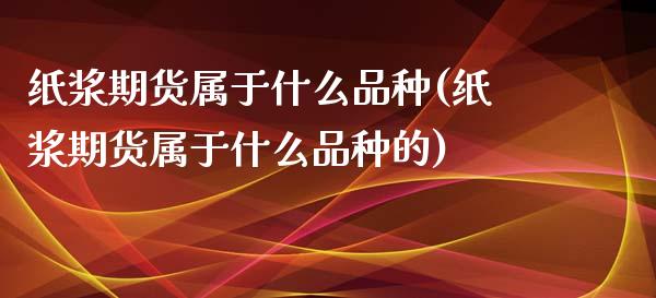 纸浆期货属于什么品种(纸浆期货属于什么品种的)_https://www.zghnxxa.com_黄金期货_第1张