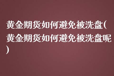 黄金期货如何避免被洗盘(黄金期货如何避免被洗盘呢)_黄金期货_第1张_期货直播室 黄金期货如何避免被洗盘(黄金期货如何避免被洗盘呢)_https://www.zghnxxa.com_黄金期货_第1张