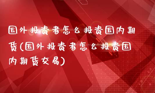 国外投资者怎么投资国内期货(国外投资者怎么投资国内期货交易)_https://www.zghnxxa.com_黄金期货_第1张
