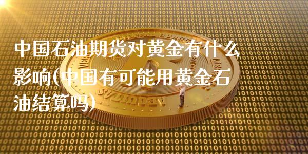 中国石油期货对黄金有什么影响(中国有可能用黄金石油结算吗)_https://www.zghnxxa.com_国际期货_第1张