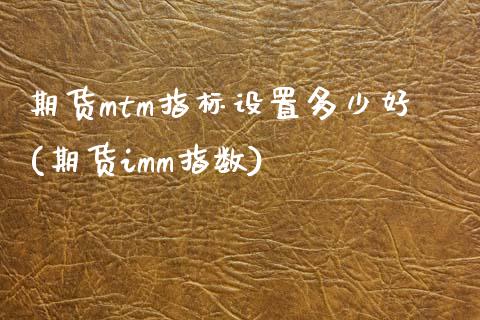 期货mtm指标设置多少好(期货imm指数)_https://www.zghnxxa.com_期货直播室_第1张