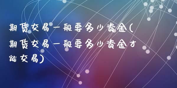 期货交易一般要多少资金(期货交易一般要多少资金才能交易)_https://www.zghnxxa.com_期货直播室_第1张