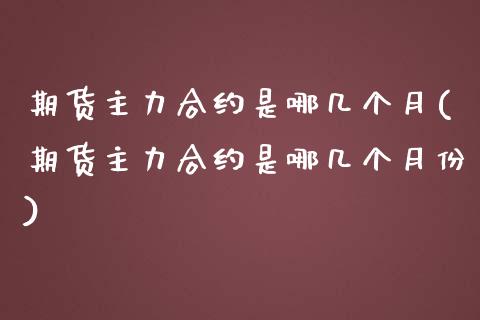 期货主力合约是哪几个月(期货主力合约是哪几个月份)_https://www.zghnxxa.com_期货直播室_第1张