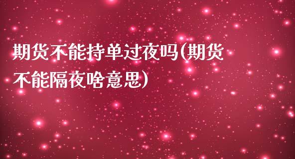 期货不能持单过夜吗(期货不能隔夜啥意思)_https://www.zghnxxa.com_内盘期货_第1张