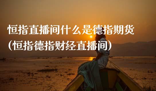 恒指直播间什么是德指期货(恒指德指财经直播间)_https://www.zghnxxa.com_期货直播室_第1张