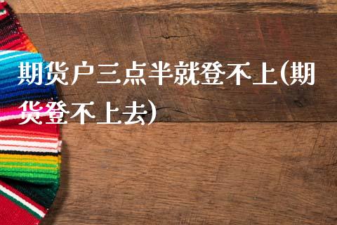 期货户三点半就登不上(期货登不上去)_https://www.zghnxxa.com_国际期货_第1张