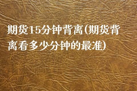 期货15分钟背离(期货背离看多少分钟的最准)_https://www.zghnxxa.com_国际期货_第1张