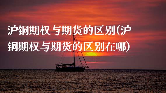 沪铜期权与期货的区别(沪铜期权与期货的区别在哪)_国际期货_第1张_期货直播室 沪铜期权与期货的区别(沪铜期权与期货的区别在哪)_https://www.zghnxxa.com_国际期货_第1张