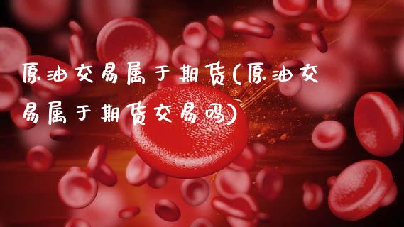 原油交易属于期货(原油交易属于期货交易吗)_https://www.zghnxxa.com_黄金期货_第1张