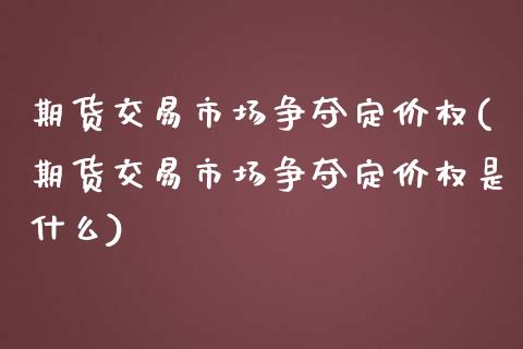 期货交易市场争夺定价权(期货交易市场争夺定价权是什么)_国际期货_第1张_期货直播室 期货交易市场争夺定价权(期货交易市场争夺定价权是什么)_https://www.zghnxxa.com_国际期货_第1张